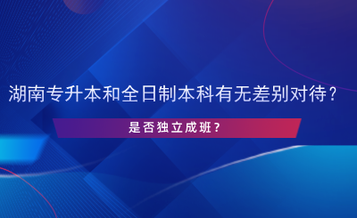 湖南專升本和全日制本科有無差別對待？是否獨(dú)立成班？.png