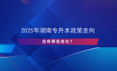 2025年湖南專升本政策走向，會(huì)有哪些變化？.png