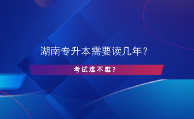 湖南專升本需要讀幾年？考試難不難？.png