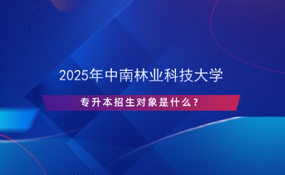 2025年中南林業(yè)科技大學(xué)專升本招生對象是什么？.png