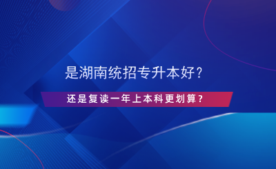 是湖南統(tǒng)招專(zhuān)升本好？還是復(fù)讀一年上本科更劃算？.png