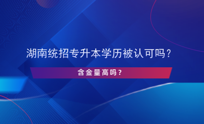 湖南統(tǒng)招專升本學(xué)歷被認(rèn)可嗎？含金量高嗎？