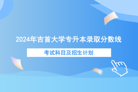 2024年吉首大學(xué)專升本錄取分?jǐn)?shù)線、考試科目及招生計劃.png