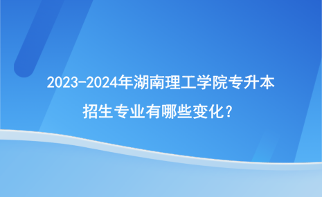 2023-2024年湖南理工學(xué)院專升本招生專業(yè)有哪些變化？.png