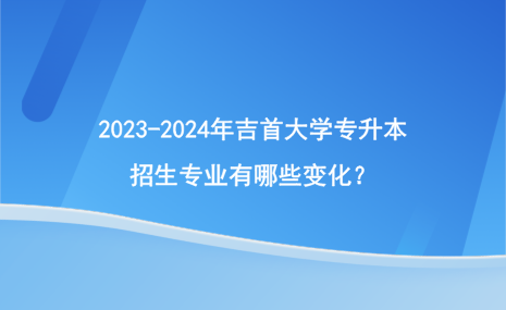 2023-2024年吉首大學(xué)專升本招生專業(yè)有哪些變化？.png