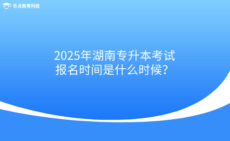 2025年湖南專升本考試的報(bào)名時(shí)間是什么時(shí)候？.png