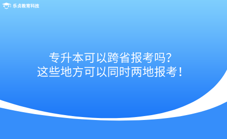 專升本可以跨省報考嗎？這些地方可以同時兩地報考！.png