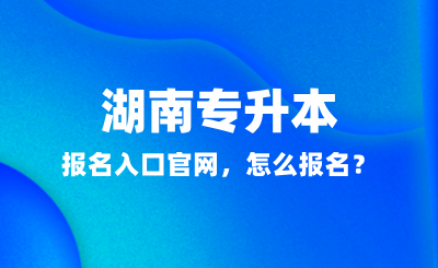 2025年湖南專升本報名入口官網(wǎng)，怎么報名？