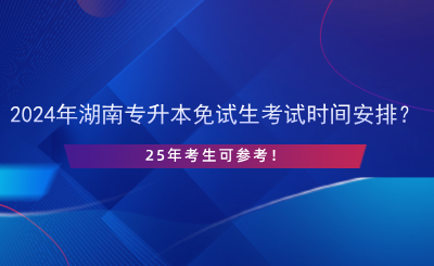 2024年湖南專升本免試生考試時間安排？25年考生可參考！.png