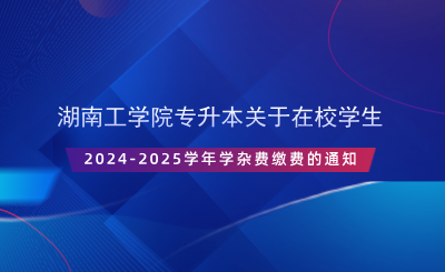 湖南工學院專升本關(guān)于在校學生2024-2025學年學雜費繳費的通知.png